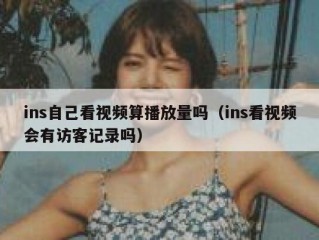 ins自己看视频算播放量吗（ins看视频会有访客记录吗）