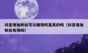抖音增加粉丝可以赚钱吗是真的吗（抖音增加粉丝有钱吗）