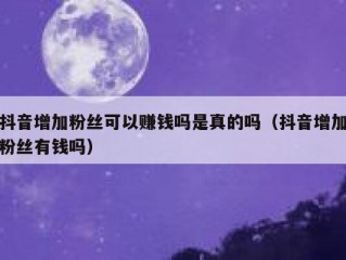 抖音增加粉丝可以赚钱吗是真的吗（抖音增加粉丝有钱吗）