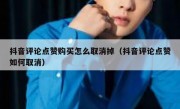 抖音评论点赞购买怎么取消掉（抖音评论点赞如何取消）