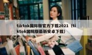 tiktok国际版官方下载2021（tiktok国际版最新安卓下载）