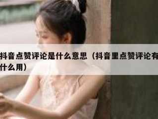 抖音点赞评论是什么意思(抖音里点赞评论有什么用)