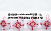 最新欧洲vodafonewifi下载（欧洲vodafone流量能在中国使用吗）