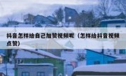 抖音怎样给自己加赞视频呢（怎样给抖音视频点赞）