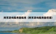 网页游戏服务器租用（网页游戏服务器搭建）