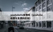 youtubetv收费吗（youtube收费与免费的区别）