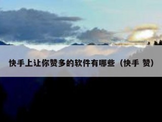 快手上让你赞多的软件有哪些（快手 赞）