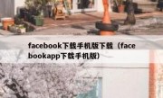 facebook下载手机版下载（facebookapp下载手机版）
