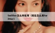 twitter怎么样能用（现在怎么用twitter）