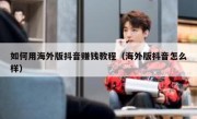 如何用海外版抖音赚钱教程（海外版抖音怎么样）