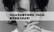 tiktok怎么看不到评论（tiktok看不到自己的点赞）