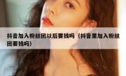 抖音加入粉丝团以后要钱吗（抖音里加入粉丝团要钱吗）
