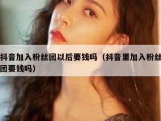抖音加入粉丝团以后要钱吗（抖音里加入粉丝团要钱吗）