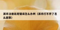 派币注册出现错误怎么办啊（派币打不开了怎么回事）