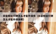 抖音粉丝灯牌怎么才能升级快（抖音粉丝灯牌怎么才能升级快呢）
