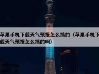 苹果手机下载天气预报怎么搞的（苹果手机下载天气预报怎么搞的啊）