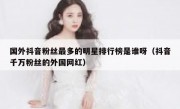 国外抖音粉丝最多的明星排行榜是谁呀（抖音千万粉丝的外国网红）