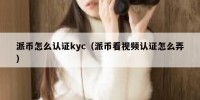 派币怎么认证kyc（派币看视频认证怎么弄）