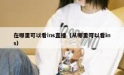 在哪里可以看ins直播（从哪里可以看ins）