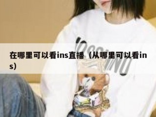 在哪里可以看ins直播（从哪里可以看ins）