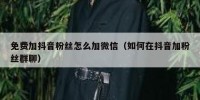 免费加抖音粉丝怎么加微信（如何在抖音加粉丝群聊）