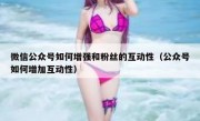 微信公众号如何增强和粉丝的互动性（公众号如何增加互动性）