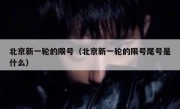 北京新一轮的限号（北京新一轮的限号尾号是什么）