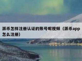派币怎样注册认证的账号呢视频（派币app怎么注册）