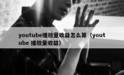 youtube播放量收益怎么算（youtube 播放量收益）