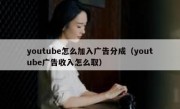 youtube怎么加入广告分成（youtube广告收入怎么取）