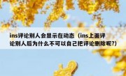 ins评论别人会显示在动态（ins上面评论别人后为什么不可以自己把评论删除呢?）
