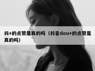 抖+的点赞是真的吗（抖音dou+的点赞是真的吗）