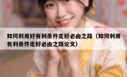 如何利用好有利条件走好必由之路（如何利用有利条件走好必由之路论文）