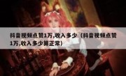 抖音视频点赞1万,收入多少（抖音视频点赞1万,收入多少算正常）