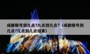 成都限号到几点?几点到几点?（成都限号到几点?几点到几点结束）