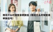 樱花什么时候登录啊微信（樱花什么时候登录啊微信号）