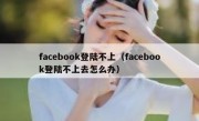 facebook登陆不上（facebook登陆不上去怎么办）