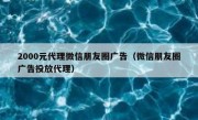 2000元代理微信朋友圈广告（微信朋友圈广告投放代理）
