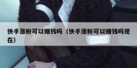 快手涨粉可以赚钱吗（快手涨粉可以赚钱吗现在）