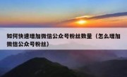 如何快速增加微信公众号粉丝数量（怎么增加微信公众号粉丝）