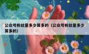 公众号粉丝量多少算多的（公众号粉丝量多少算多的）