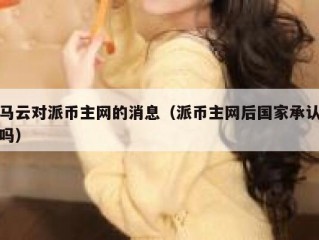 马云对派币主网的消息（派币主网后国家承认吗）