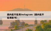 国内能不能用instagram（国内能不能用脸书）
