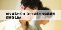 pi今日实时价格（pi今日实时价格线路图醪糟怎么做）