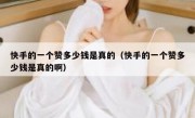 快手的一个赞多少钱是真的（快手的一个赞多少钱是真的啊）