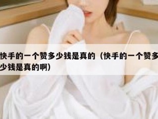 快手的一个赞多少钱是真的（快手的一个赞多少钱是真的啊）