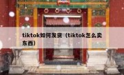 tiktok如何发货（tiktok怎么卖东西）