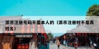 派币注册号码不是本人的（派币注册时不是真姓名）