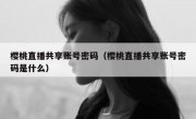 樱桃直播共享账号密码（樱桃直播共享账号密码是什么）