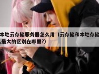 本地云存储服务器怎么用（云存储和本地存储,最大的区别在哪里?）